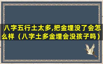 八字五行土太多,把金埋没了会怎么样（八字土多金埋会没孩子吗）