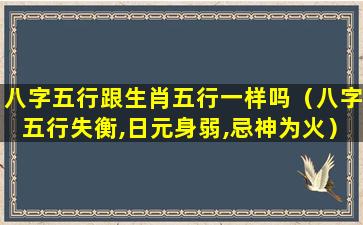 八字五行跟生肖五行一样吗（八字五行失衡,日元身弱,忌神为火）