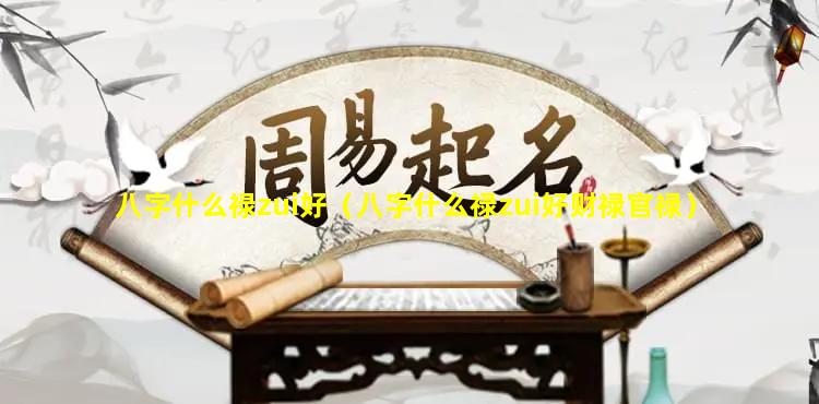 八字什么禄zui好（八字什么禄zui好财禄官禄）