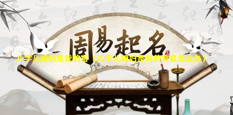 八字儿媳妇是我的官（八字儿媳妇是我的官星怎么办）