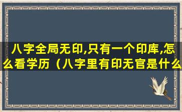 八字全局无印,只有一个印库,怎么看学历（八字里有印无官是什么意思）