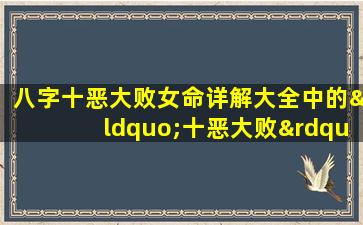 八字十恶大败女命详解大全中的“十恶大败”具体指哪些情况