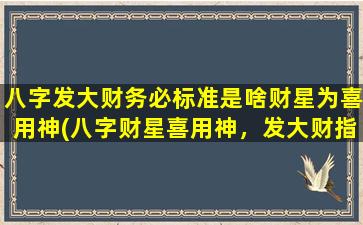 八字发大财务必标准是啥财星为喜用神(八字财星喜用神，发大财指南一网打尽！)