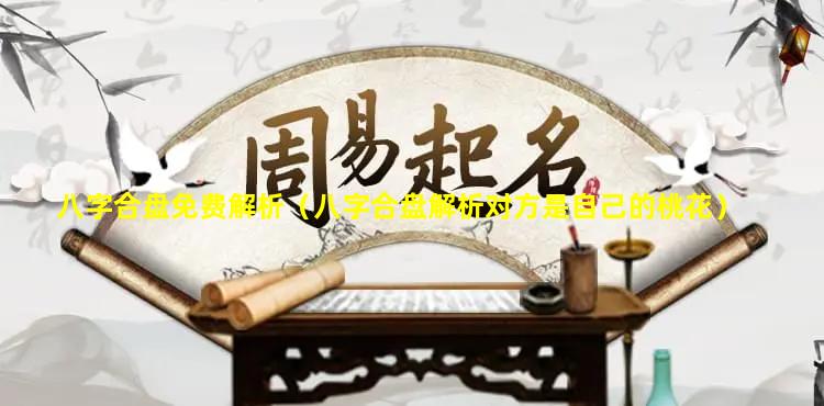 八字合盘免费解析（八字合盘解析对方是自己的桃花）