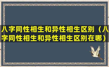 八字同性相生和异性相生区别（八字同性相生和异性相生区别在哪）