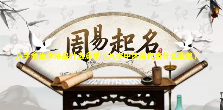 八字命坐沐浴是什么意思（八字中沐浴代表什么意思）