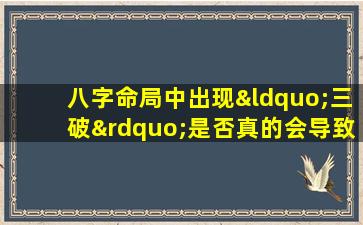 八字命局中出现“三破”是否真的会导致家破人亡