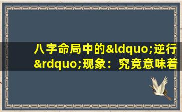 八字命局中的“逆行”现象：究竟意味着什么