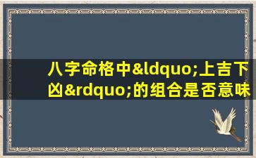 八字命格中“上吉下凶”的组合是否意味着命运好坏参半