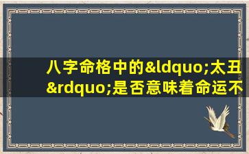 八字命格中的“太丑”是否意味着命运不佳