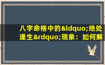 八字命格中的“绝处逢生”现象：如何解读与应对