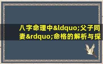 八字命理中“父子同妻”命格的解析与探讨