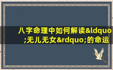 八字命理中如何解读“无儿无女”的命运特征