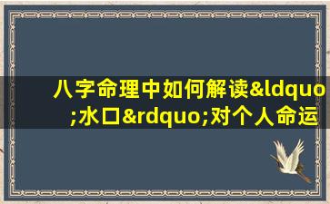 八字命理中如何解读“水口”对个人命运的影响