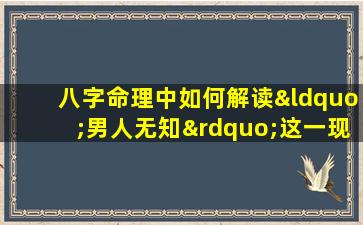 八字命理中如何解读“男人无知”这一现象