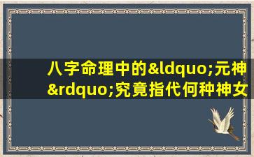 八字命理中的“元神”究竟指代何种神女