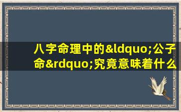 八字命理中的“公子命”究竟意味着什么