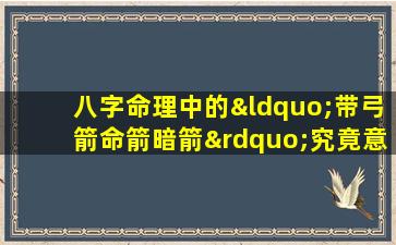 八字命理中的“带弓箭命箭暗箭”究竟意味着什么