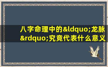 八字命理中的“龙脉”究竟代表什么意义