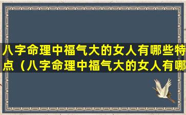 八字命理中福气大的女人有哪些特点（八字命理中福气大的女人有哪些特点和性格）