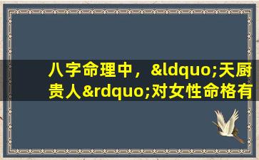 八字命理中，“天厨贵人”对女性命格有何特殊影响