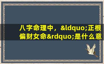 八字命理中，“正根偏财女命”是什么意思