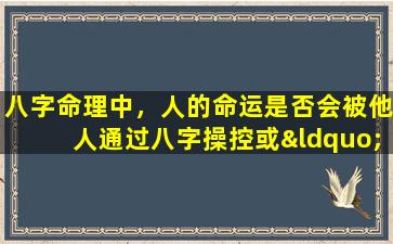 八字命理中，人的命运是否会被他人通过八字操控或“拿走”