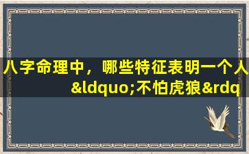 八字命理中，哪些特征表明一个人“不怕虎狼”