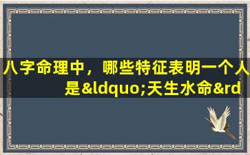 八字命理中，哪些特征表明一个人是“天生水命”