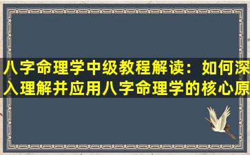 八字命理学中级教程解读：如何深入理解并应用八字命理学的核心原理