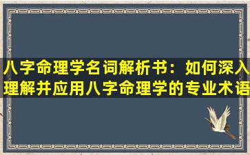 八字命理学名词解析书：如何深入理解并应用八字命理学的专业术语