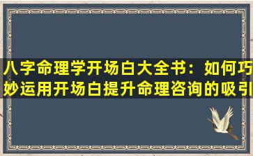 八字命理学开场白大全书：如何巧妙运用开场白提升命理咨询的吸引力