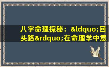 八字命理探秘：“回头路”在命理学中意味着什么