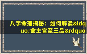 八字命理揭秘：如何解读“命主官至三品”的预兆