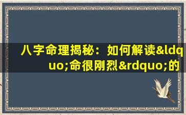 八字命理揭秘：如何解读“命很刚烈”的特质