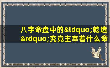 八字命盘中的“乾造”究竟主宰着什么命运