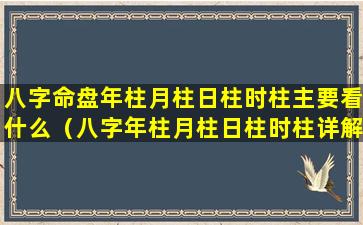 八字命盘年柱月柱日柱时柱主要看什么（八字年柱月柱日柱时柱详解,哪柱zui重要）