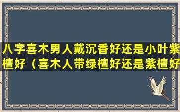 八字喜木男人戴沉香好还是小叶紫檀好（喜木人带绿檀好还是紫檀好）