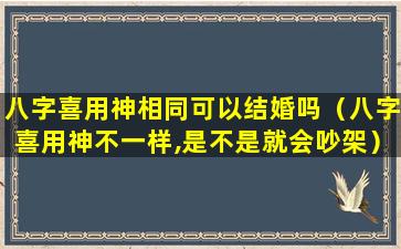 八字喜用神相同可以结婚吗（八字喜用神不一样,是不是就会吵架）