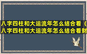 八字四柱和大运流年怎么结合看（八字四柱和大运流年怎么结合看财运）