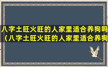 八字土旺火旺的人家里适合养狗吗（八字土旺火旺的人家里适合养狗吗为什么）