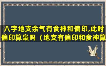 八字地支余气有食神和偏印,此时偏印算枭吗（地支有偏印和食神算枭印夺食吗）