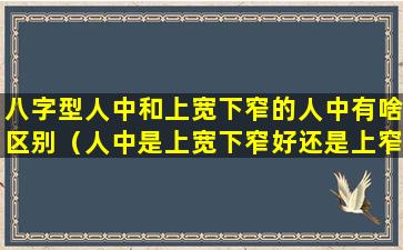 八字型人中和上宽下窄的人中有啥区别（人中是上宽下窄好还是上窄下宽好）