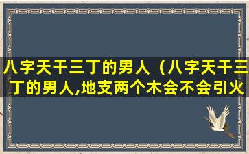 八字天干三丁的男人（八字天干三丁的男人,地支两个木会不会引火烧身）