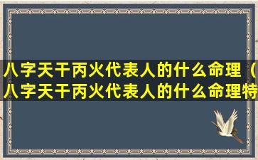 八字天干丙火代表人的什么命理（八字天干丙火代表人的什么命理特征）