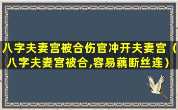 八字夫妻宫被合伤官冲开夫妻宫（八字夫妻宫被合,容易藕断丝连）