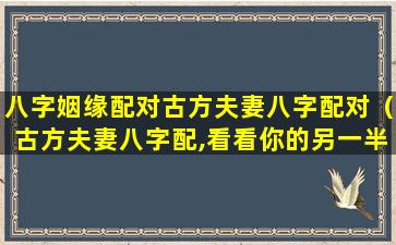 八字姻缘配对古方夫妻八字配对（古方夫妻八字配,看看你的另一半）