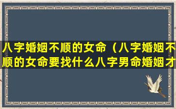 八字婚姻不顺的女命（八字婚姻不顺的女命要找什么八字男命婚姻才顺利）