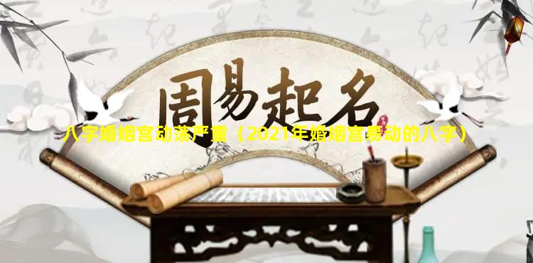 八字婚姻宫动荡严重（2021年婚姻宫易动的八字）