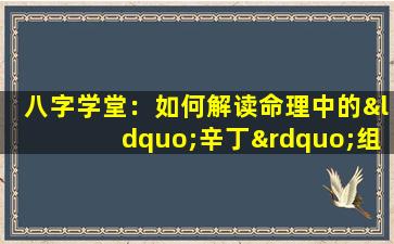 八字学堂：如何解读命理中的“辛丁”组合